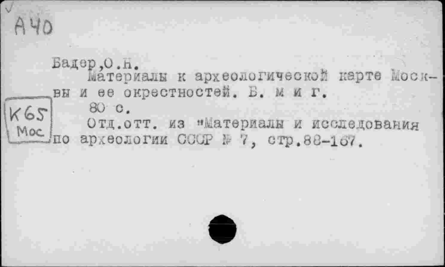 ﻿Бадер,о.H.
материалы к археологической карте Моск
._ __вы и ее окрестностей. Б. м и г.
і К Gr so с.
\' , отд.отт. из «Материалы и исследования L£~~S_>no археологии ССОР М 7, стр.88-1о7.